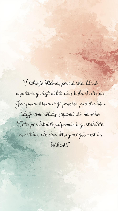 v tobě je klidná, pevná síla, která nepotřebuje být vidět, aby byla skutečná. jsi opora, která drží prostor pro druhé, i když sám někdy zapomínáš na sebe. toto poselství ti připomíná, že stabilita.png